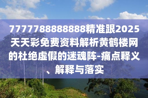 7777788888888精準(zhǔn)跟2025天天彩免費(fèi)資料解析黃鶴樓網(wǎng)的杜絕虛假的迷魂陣-痛點(diǎn)釋義、解釋與落實(shí)