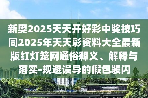 新奧2025天天開好彩中獎技巧同2025年天天彩資料大全最新版紅燈籠網(wǎng)通俗釋義、解釋與落實-規(guī)避誤導(dǎo)的假包裝閃