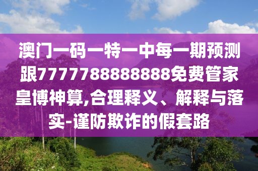澳門一碼一特一中每一期預測跟7777788888888免費管家皇博神算,合理釋義、解釋與落實-謹防欺詐的假套路