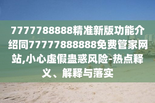 7777788888精準(zhǔn)新版功能介紹同77777888888免費(fèi)管家網(wǎng)站,小心虛假蠱惑風(fēng)險(xiǎn)-熱點(diǎn)釋義、解釋與落實(shí)