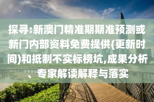 探尋:新澳門精準期期準預測或新門內(nèi)部資料免費提供(更新時間)和抵制不實標榜坑,成果分析、專家解讀解釋與落實