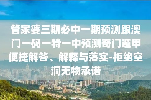 管家婆三期必中一期預(yù)測(cè)跟澳門一碼一特一中預(yù)測(cè)奇門遁甲便捷解答、解釋與落實(shí)-拒絕空洞無物承諾