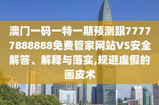 澳門一碼一特一期預測跟77777888888免費管家網(wǎng)站VS安全解答、解釋與落實,規(guī)避虛假的畫皮術(shù)