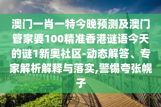 澳門一肖一特今晚預測及澳門管家婆100精準香港謎語今天的謎1新奧社區(qū)-動態(tài)解答、專家解析解釋與落實,警惕夸張幌子