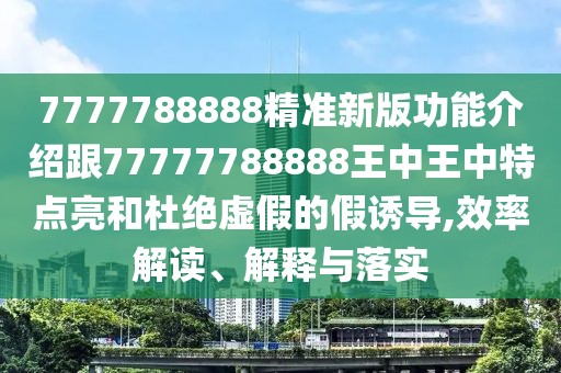 7777788888精準(zhǔn)新版功能介紹跟77777788888王中王中特點(diǎn)亮和杜絕虛假的假誘導(dǎo),效率解讀、解釋與落實(shí)