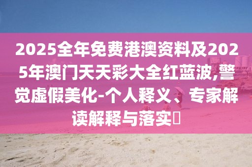 2025全年免費港澳資料及2025年澳門天天彩大全紅藍波,警覺虛假美化-個人釋義、專家解讀解釋與落實?