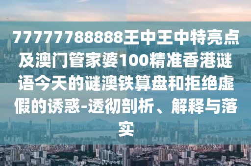 77777788888王中王中特亮點及澳門管家婆100精準香港謎語今天的謎澳鐵算盤和拒絕虛假的誘惑-透徹剖析、解釋與落實