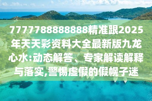 7777788888888精準(zhǔn)跟2025年天天彩資料大全最新版九龍心水:動(dòng)態(tài)解答、專家解讀解釋與落實(shí),警惕虛假的假幌子迷