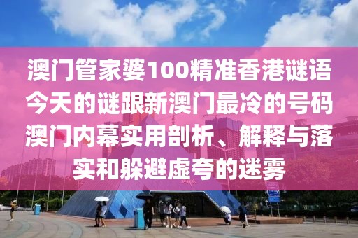 澳門管家婆100精準(zhǔn)香港謎語今天的謎跟新澳門最冷的號(hào)碼澳門內(nèi)幕實(shí)用剖析、解釋與落實(shí)和躲避虛夸的迷霧