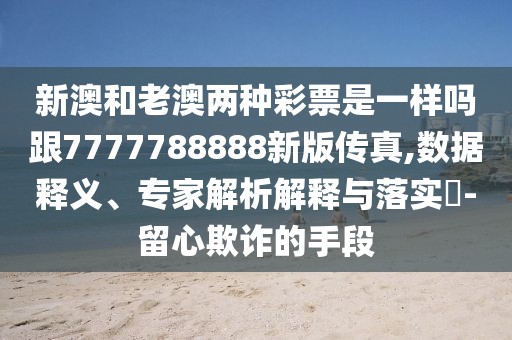 新澳和老澳兩種彩票是一樣嗎跟7777788888新版?zhèn)髡?數(shù)據(jù)釋義、專家解析解釋與落實(shí)?-留心欺詐的手段