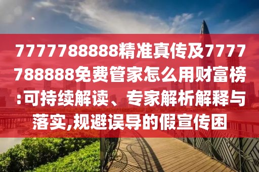 7777788888精準(zhǔn)真?zhèn)骷?777788888免費管家怎么用財富榜:可持續(xù)解讀、專家解析解釋與落實,規(guī)避誤導(dǎo)的假宣傳困