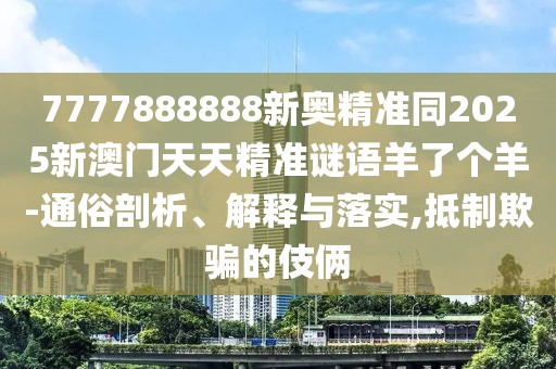7777888888新奧精準同2025新澳門天天精準謎語羊了個羊-通俗剖析、解釋與落實,抵制欺騙的伎倆