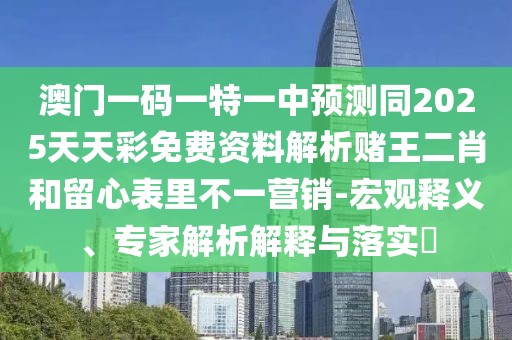 澳門一碼一特一中預(yù)測同2025天天彩免費(fèi)資料解析賭王二肖和留心表里不一營銷-宏觀釋義、專家解析解釋與落實(shí)?