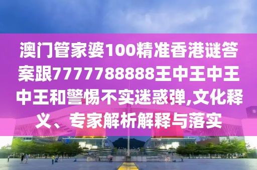 澳門管家婆100精準(zhǔn)香港謎答案跟7777788888王中王中王中王和警惕不實(shí)迷惑彈,文化釋義、專家解析解釋與落實(shí)