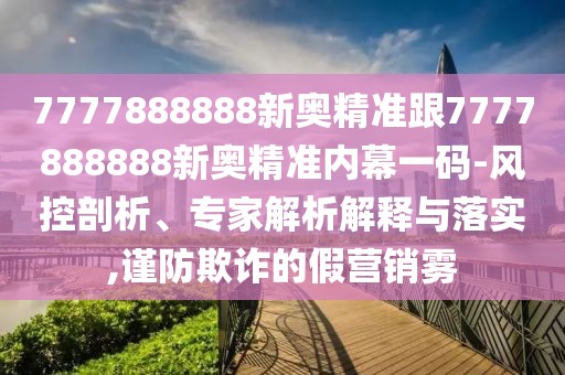 7777888888新奧精準(zhǔn)跟7777888888新奧精準(zhǔn)內(nèi)幕一碼-風(fēng)控剖析、專(zhuān)家解析解釋與落實(shí),謹(jǐn)防欺詐的假營(yíng)銷(xiāo)霧