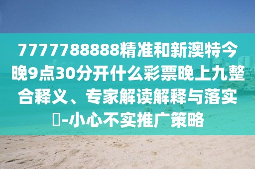 7777788888精準(zhǔn)和新澳特今晚9點(diǎn)30分開(kāi)什么彩票晚上九整合釋義、專(zhuān)家解讀解釋與落實(shí)?-小心不實(shí)推廣策略
