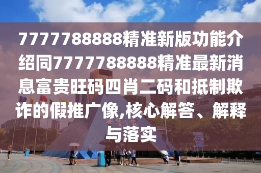 7777788888精準(zhǔn)新版功能介紹同7777788888精準(zhǔn)最新消息富貴旺碼四肖二碼和抵制欺詐的假推廣像,核心解答、解釋與落實(shí)