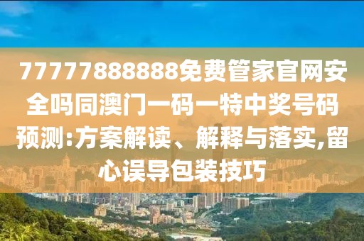 77777888888免費(fèi)管家官網(wǎng)安全嗎同澳門一碼一特中獎號碼預(yù)測:方案解讀、解釋與落實(shí),留心誤導(dǎo)包裝技巧