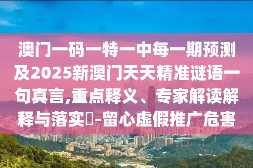 澳門一碼一特一中每一期預(yù)測及2025新澳門天天精準(zhǔn)謎語一句真言,重點釋義、專家解讀解釋與落實?-留心虛假推廣危害