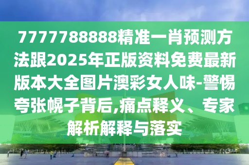7777788888精準一肖預測方法跟2025年正版資料免費最新版本大全圖片澳彩女人味-警惕夸張幌子背后,痛點釋義、專家解析解釋與落實