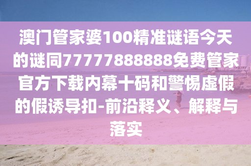 澳門管家婆100精準(zhǔn)謎語(yǔ)今天的謎同77777888888免費(fèi)管家官方下載內(nèi)幕十碼和警惕虛假的假誘導(dǎo)扣-前沿釋義、解釋與落實(shí)