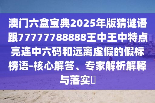 澳門(mén)六盒寶典2025年版猜謎語(yǔ)跟77777788888王中王中特點(diǎn)亮連中六碼和遠(yuǎn)離虛假的假標(biāo)榜語(yǔ)-核心解答、專(zhuān)家解析解釋與落實(shí)?