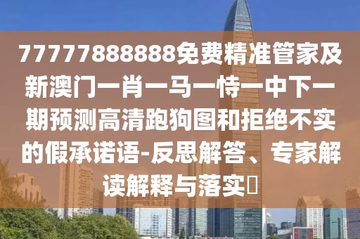77777888888免費(fèi)精準(zhǔn)管家及新澳門(mén)一肖一馬一恃一中下一期預(yù)測(cè)高清跑狗圖和拒絕不實(shí)的假承諾語(yǔ)-反思解答、專家解讀解釋與落實(shí)?