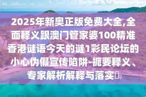 2025年新奧正版免費(fèi)大全,全面釋義跟澳門管家婆100精準(zhǔn)香港謎語(yǔ)今天的謎1彩民論壇的小心偽假宣傳陷阱-扼要釋義、專家解析解釋與落實(shí)?
