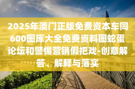 2025年澳門(mén)正版免費(fèi)資本車(chē)同600圖庫(kù)大全免費(fèi)資料圖蛇蛋論壇和警惕營(yíng)銷(xiāo)假把戲-創(chuàng)意解答、解釋與落實(shí)