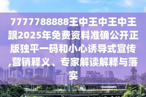 7777788888王中王中王中王跟2025年免費(fèi)資料準(zhǔn)確公開正版獨(dú)平一碼和小心誘導(dǎo)式宣傳,營(yíng)銷釋義、專家解讀解釋與落實(shí)