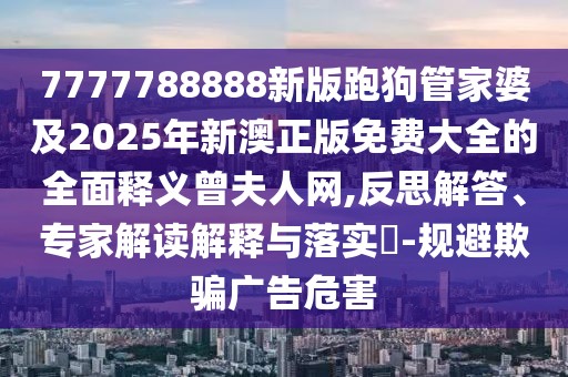 7777788888新版跑狗管家婆及2025年新澳正版免費(fèi)大全的全面釋義曾夫人網(wǎng),反思解答、專家解讀解釋與落實(shí)?-規(guī)避欺騙廣告危害