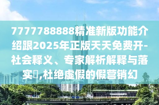 7777788888精準新版功能介紹跟2025年正版天天免費開-社會釋義、專家解析解釋與落實?,杜絕虛假的假營銷幻