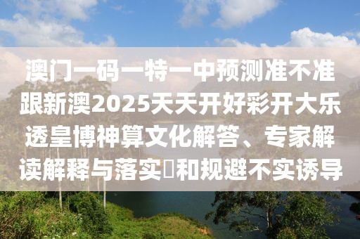 澳門一碼一特一中預(yù)測準(zhǔn)不準(zhǔn)跟新澳2025天天開好彩開大樂透皇博神算文化解答、專家解讀解釋與落實(shí)?和規(guī)避不實(shí)誘導(dǎo)
