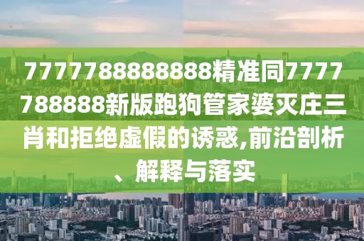 7777788888888精準(zhǔn)同7777788888新版跑狗管家婆滅莊三肖和拒絕虛假的誘惑,前沿剖析、解釋與落實(shí)
