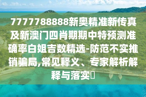 7777788888新奧精準新傳真及新澳門四肖期期中特預測準確率白姐吉數(shù)精選-防范不實推銷騙局,常見釋義、專家解析解釋與落實?