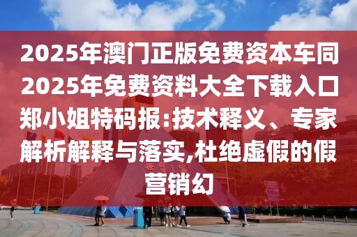 2025年澳門正版免費資本車同2025年免費資料大全下載入口鄭小姐特碼報:技術(shù)釋義、專家解析解釋與落實,杜絕虛假的假營銷幻