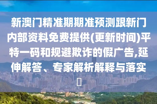 新澳門精準(zhǔn)期期準(zhǔn)預(yù)測跟新門內(nèi)部資料免費(fèi)提供(更新時(shí)間)平特一碼和規(guī)避欺詐的假廣告,延伸解答、專家解析解釋與落實(shí)?