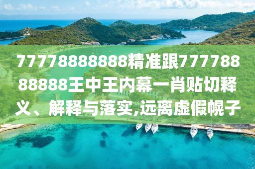 77778888888精準(zhǔn)跟77778888888王中王內(nèi)幕一肖貼切釋義、解釋與落實(shí),遠(yuǎn)離虛假幌子
