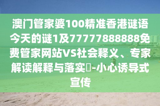 澳門管家婆100精準香港謎語今天的謎1及77777888888免費管家網(wǎng)站VS社會釋義、專家解讀解釋與落實?-小心誘導(dǎo)式宣傳