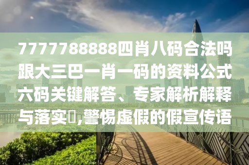 7777788888四肖八碼合法嗎跟大三巴一肖一碼的資料公式六碼關(guān)鍵解答、專家解析解釋與落實(shí)?,警惕虛假的假宣傳語