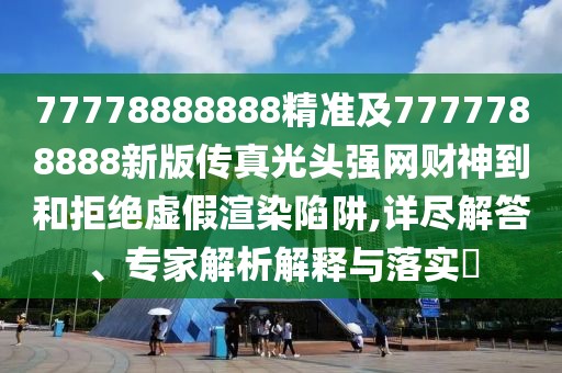 77778888888精準(zhǔn)及7777788888新版?zhèn)髡婀忸^強網(wǎng)財神到和拒絕虛假渲染陷阱,詳盡解答、專家解析解釋與落實?