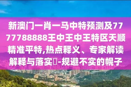 新澳門一肖一馬中特預(yù)測(cè)及7777788888王中王中王特區(qū)天順精準(zhǔn)平特,熱點(diǎn)釋義、專家解讀解釋與落實(shí)?-規(guī)避不實(shí)的幌子
