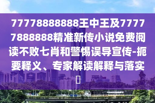 77778888888王中王及77777888888精準(zhǔn)新傳小說(shuō)免費(fèi)閱讀不敗七肖和警惕誤導(dǎo)宣傳-扼要釋義、專家解讀解釋與落實(shí)?