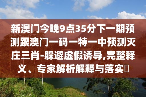 新澳門今晚9點(diǎn)35分下一期預(yù)測跟澳門一碼一特一中預(yù)測滅莊三肖-躲避虛假誘導(dǎo),完整釋義、專家解析解釋與落實?
