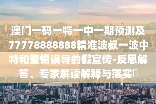 澳門一碼一特一中一期預測及77778888888精準波叔一波中特和警惕誤導的假宣傳-反思解答、專家解讀解釋與落實?