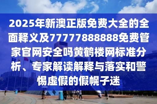 2025年新澳正版免費(fèi)大全的全面釋義及77777888888免費(fèi)管家官網(wǎng)安全嗎黃鶴樓網(wǎng)標(biāo)準(zhǔn)分析、專家解讀解釋與落實和警惕虛假的假幌子迷