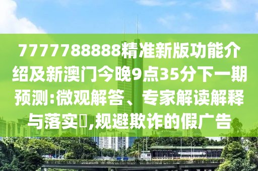 7777788888精準新版功能介紹及新澳門今晚9點35分下一期預測:微觀解答、專家解讀解釋與落實?,規(guī)避欺詐的假廣告