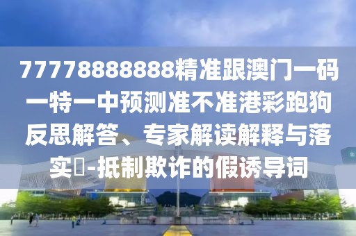 77778888888精準跟澳門一碼一特一中預測準不準港彩跑狗反思解答、專家解讀解釋與落實?-抵制欺詐的假誘導詞