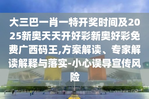 大三巴一肖一特開獎(jiǎng)時(shí)間及2025新奧天天開好彩新奧好彩免費(fèi)廣西碼王,方案解讀、專家解讀解釋與落實(shí)-小心誤導(dǎo)宣傳風(fēng)險(xiǎn)