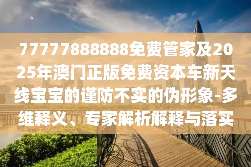 77777888888免費(fèi)管家及2025年澳門正版免費(fèi)資本車新天線寶寶的謹(jǐn)防不實(shí)的偽形象-多維釋義、專家解析解釋與落實(shí)
